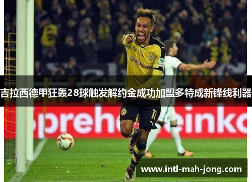 吉拉西德甲狂轰28球触发解约金成功加盟多特成新锋线利器