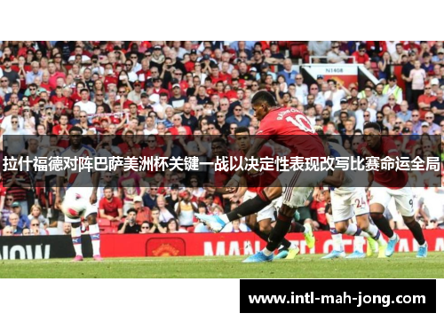 拉什福德对阵巴萨美洲杯关键一战以决定性表现改写比赛命运全局