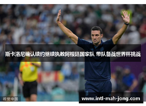 斯卡洛尼确认续约继续执教阿根廷国家队 带队备战世界杯挑战 斯卡洛尼确认续约继续执教阿根廷国家队 带队备战世界杯挑战