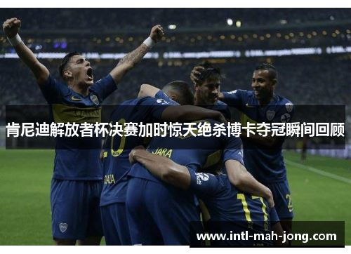 肯尼迪解放者杯决赛加时惊天绝杀博卡夺冠瞬间回顾 肯尼迪解放者杯决赛加时惊天绝杀博卡夺冠瞬间回顾