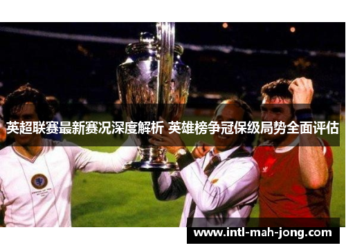 英超联赛最新赛况深度解析 英雄榜争冠保级局势全面评估 英超联赛最新赛况深度解析 英雄榜争冠保级局势全面评估