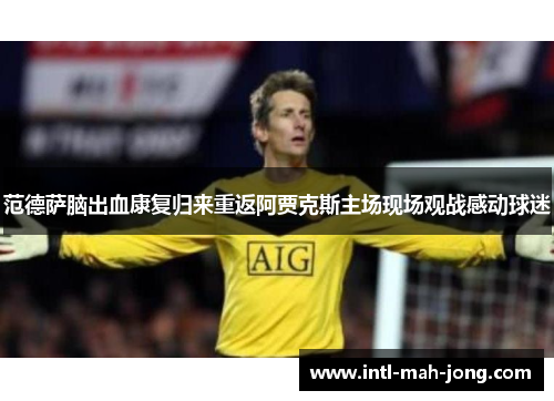 范德萨脑出血康复归来重返阿贾克斯主场现场观战感动球迷