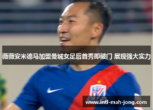 薇薇安米德马加盟曼城女足后首秀即破门 展现强大实力 薇薇安米德马加盟曼城女足后首秀即破门 展现强大实力