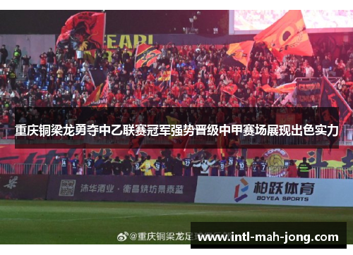 重庆铜梁龙勇夺中乙联赛冠军强势晋级中甲赛场展现出色实力