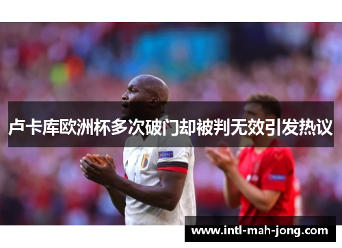 卢卡库欧洲杯多次破门却被判无效引发热议