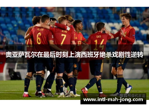 奥亚萨瓦尔在最后时刻上演西班牙绝杀戏剧性逆转