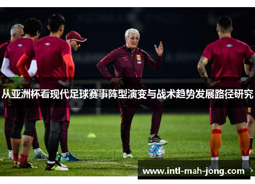 从亚洲杯看现代足球赛事阵型演变与战术趋势发展路径研究 从亚洲杯看现代足球赛事阵型演变与战术趋势发展路径研究