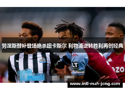 努涅斯替补登场绝杀纽卡斯尔 利物浦逆转胜利再创经典