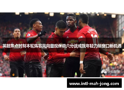 英超焦点时刻本轮阵容风向显现保级六分战成就年轻力量窗口新机遇 英超焦点时刻本轮阵容风向显现保级六分战成就年轻力量窗口新机遇