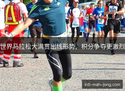 世界马拉松大满贯出线形势，积分争夺更激烈